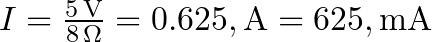  I = \frac{5\, \text{V}}{8\, \Omega} = 0.625, \text{A}  = 625, \text{mA} 