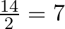  \frac{14}{2} = 7