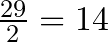  \frac{29}{2} = 14